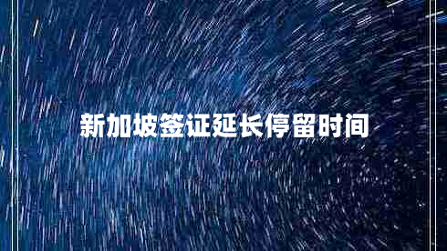 新加坡簽證延長停留時間 新加坡簽證延長停留時間