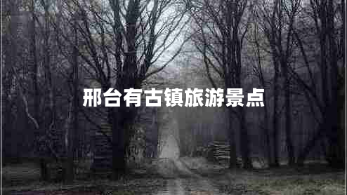 邢臺有古鎮(zhèn)旅游景點 邢臺有古鎮(zhèn)旅游景點