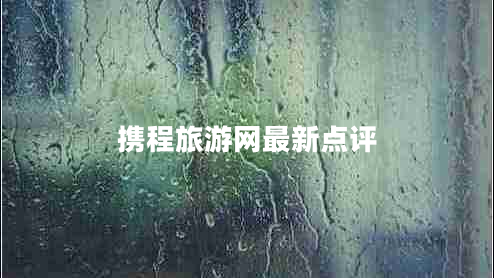 攜程旅游網(wǎng)最新點評