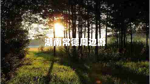 湖南常德周邊游 湖南常德周邊游