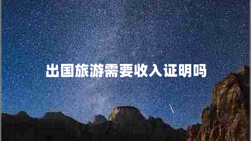 出國旅游需要收入證明嗎 出國旅游需要收入證明嗎