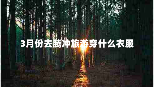 3月份去騰沖旅游穿什么衣服 3月份去騰沖旅游穿什么衣服