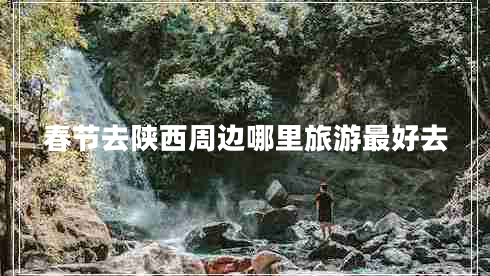 春節(jié)去陜西周邊哪里旅游最好去
