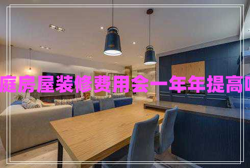 家庭房屋裝修費(fèi)用會(huì)一年年提高嗎?