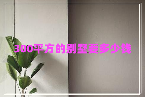 300平方的別墅要多少錢(qián)