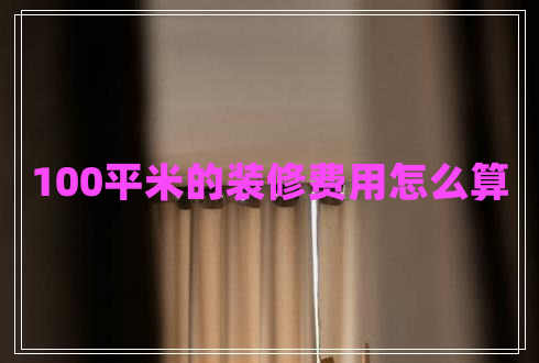 100平米的裝修費(fèi)用怎么算