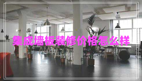 集成墻板裝修價(jià)格怎么樣