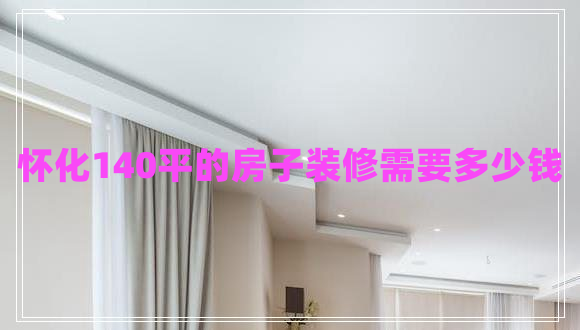 懷化140平的房子裝修需要多少錢 懷化140平的房子裝修需要多少錢