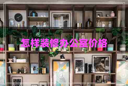 怎樣裝修辦公室價格 怎樣裝修辦公室價格