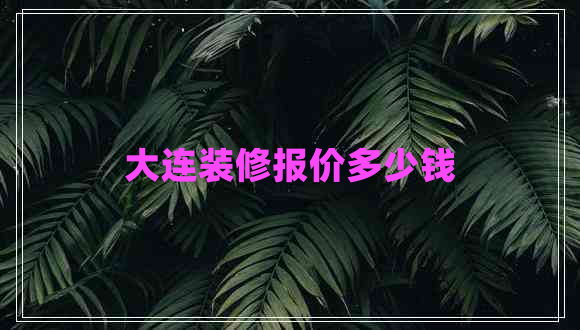 大連裝修報(bào)價(jià)多少錢 大連裝修報(bào)價(jià)多少錢