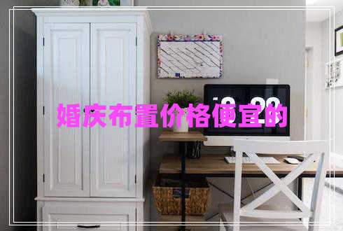 婚慶布置價(jià)格便宜的 婚慶布置價(jià)格便宜的