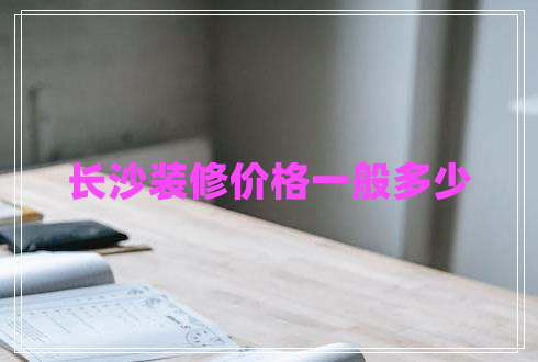 長(zhǎng)沙裝修價(jià)格一般多少 長(zhǎng)沙裝修價(jià)格一般多少