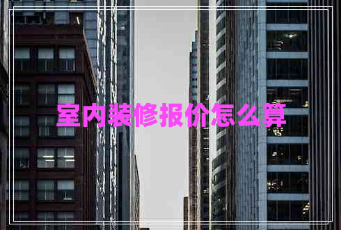 室內(nèi)裝修報價怎么算