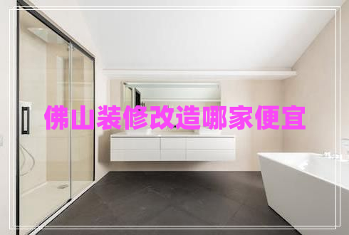 佛山裝修改造哪家便宜 佛山裝修改造哪家便宜