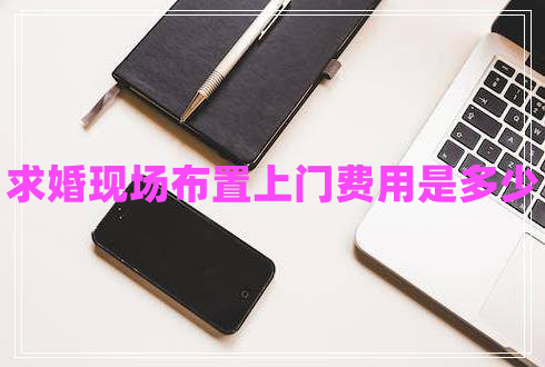 求婚現(xiàn)場布置上門費用是多少