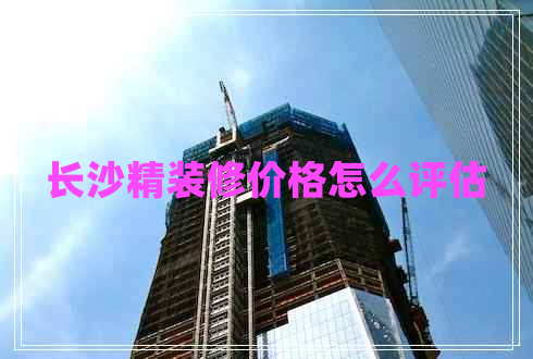 長(zhǎng)沙精裝修價(jià)格怎么評(píng)估