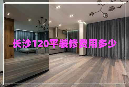 長沙120平裝修費(fèi)用多少
