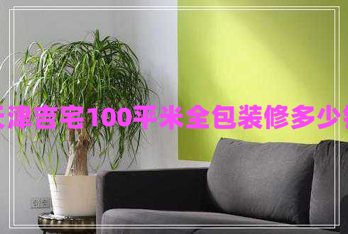天津吉宅100平米全包裝修多少錢 天津吉宅100平米全包裝修多少錢