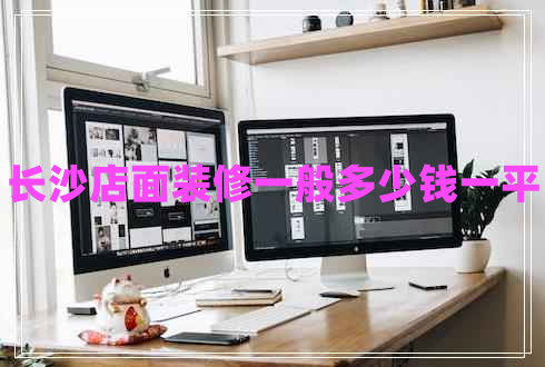 長(zhǎng)沙店面裝修一般多少錢(qián)一平 長(zhǎng)沙店面裝修一般多少錢(qián)一平