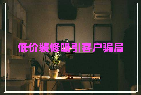 低價(jià)裝修吸引客戶騙局