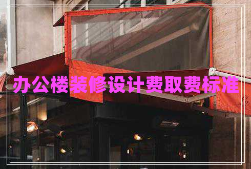辦公樓裝修設(shè)計費取費標(biāo)準(zhǔn)
