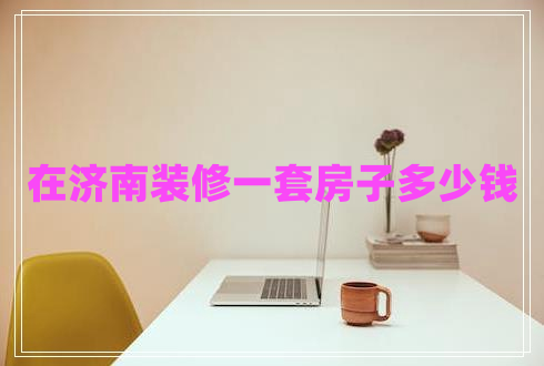 在濟南裝修一套房子多少錢