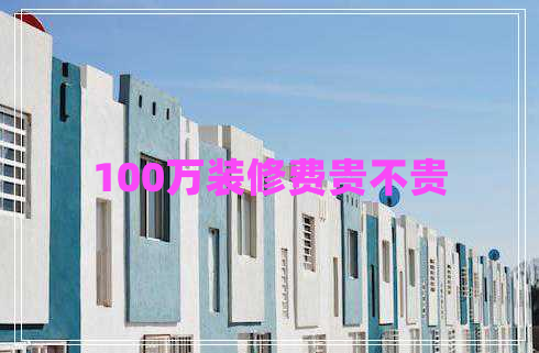 100萬裝修費(fèi)貴不貴 100萬裝修費(fèi)貴不貴