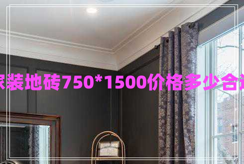 家裝地磚750*1500價(jià)格多少合適