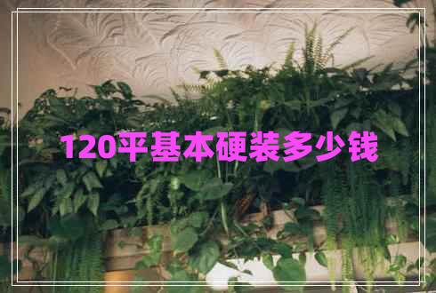 120平基本硬裝多少錢 120平基本硬裝多少錢