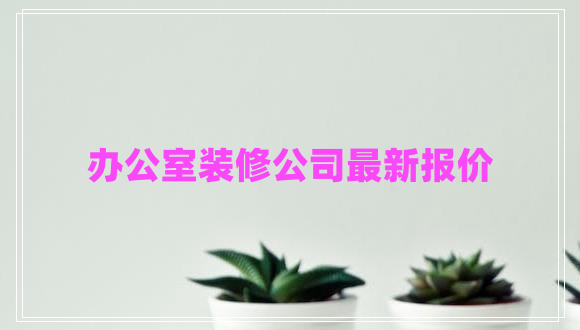 辦公室裝修公司最新報價