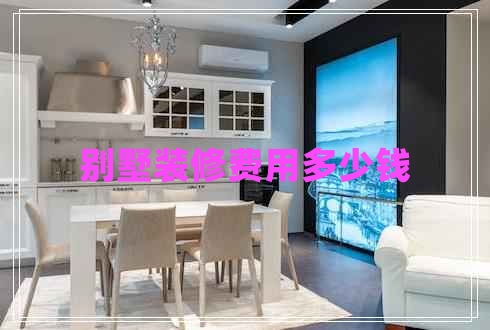 別墅裝修費用多少錢