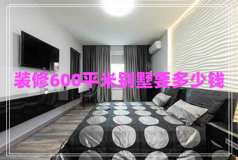 裝修600平米別墅要多少錢(qián) 裝修600平米別墅要多少錢(qián)