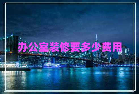 辦公室裝修要多少費用 辦公室裝修要多少費用
