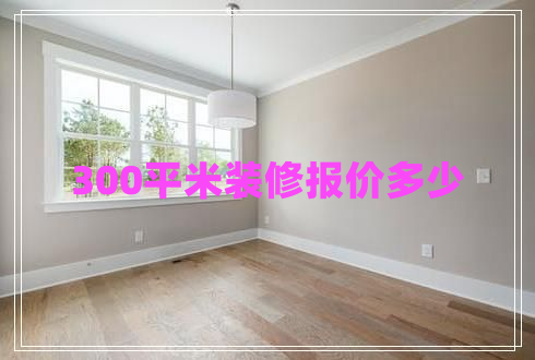 300平米裝修報(bào)價(jià)多少 300平米裝修報(bào)價(jià)多少