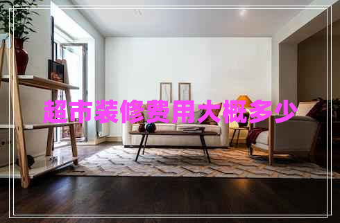 超市裝修費用大概多少 超市裝修費用大概多少