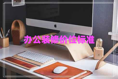 辦公裝修價(jià)位標(biāo)準(zhǔn) 辦公裝修價(jià)位標(biāo)準(zhǔn)