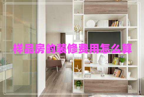 樣品房的裝修費(fèi)用怎么算