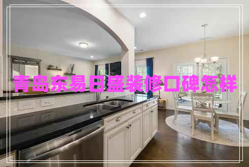 青島東易日盛裝修口碑怎樣