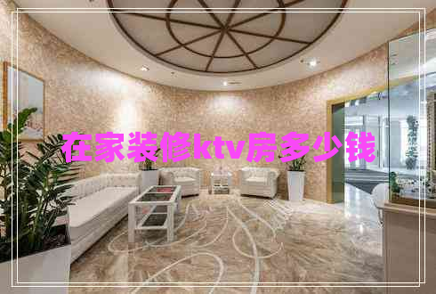在家裝修ktv房多少錢
