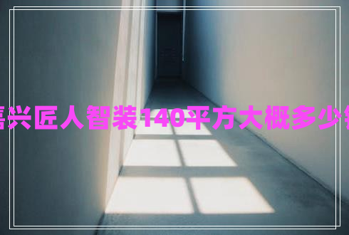 嘉興匠人智裝140平方大概多少錢