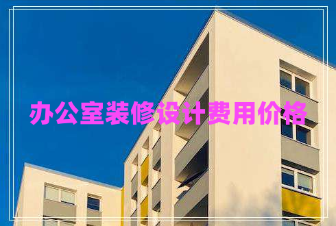 辦公室裝修設(shè)計費用價格