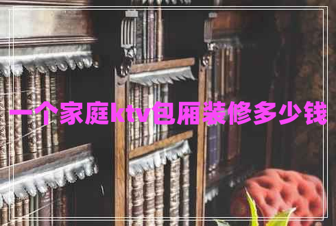 一個(gè)家庭ktv包廂裝修多少錢