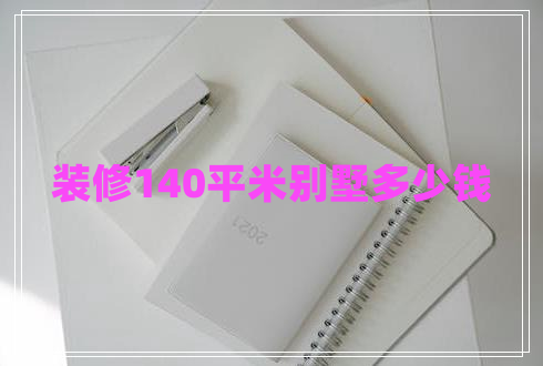 裝修140平米別墅多少錢 裝修140平米別墅多少錢