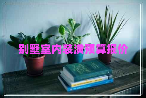 別墅室內(nèi)裝潢預(yù)算報(bào)價(jià)