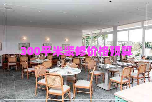 300平米裝修價格預算 300平米裝修價格預算