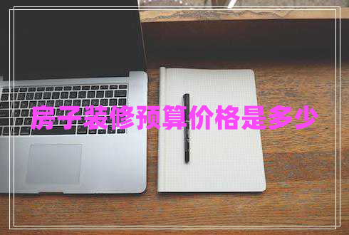 房子裝修預(yù)算價格是多少 房子裝修預(yù)算價格是多少