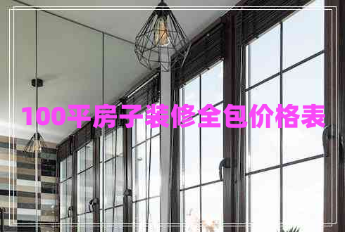 100平房子裝修全包價格表 100平房子裝修全包價格表