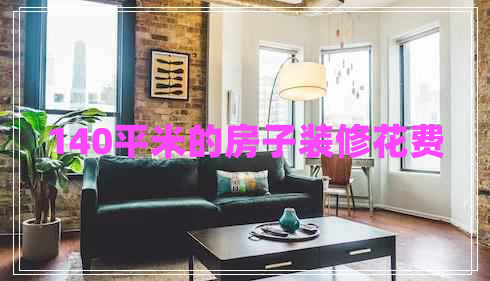 140平米的房子裝修花費(fèi)