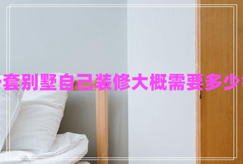 一套別墅自己裝修大概需要多少錢