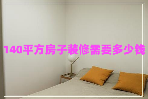140平方房子裝修需要多少錢 140平方房子裝修需要多少錢